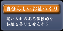 自分らしいお墓つくり
思い入れのある個性的なお墓を作りませんか？